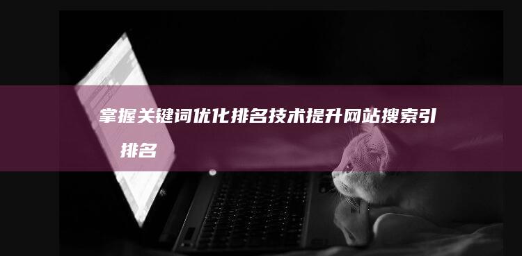 掌握关键词优化排名技术：提升网站搜索引擎排名的策略与技巧